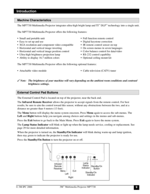 Page 993M™ Multimedia Projector MP7730
© 3M IPC 2000
Introduction
The MP7730 Multimedia Projector integrates ultra-high bright lamp and TI™ DLP™ technology into a single unit.
The MP7730 Multimedia Projector offers the following features:
•Small and portable unit•Full function remote control
•Easy to set up and use•Digital keystone correction
•XGA resolution and component video compatible•IR remote control sensor on top
•Horizontal and vertical image inverting•On screen menus in seven languages
•Horizontal and...