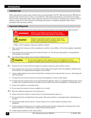 Page 43M™ Multimedia Projector MP76404© 3M IPC 2000
Introduction
WARNING
Caution
Caution
Intended Use
Before operating the machine, please read this entire manual thoroughly. The 3M™ Multimedia Projector MP7640 was
designed, built, and tested for use indoors, using 3M lamps, 3M ceiling mount hardware, and nominal local voltages.
The use of other replacement lamps, outdoor operation, operation in environments containing heavy cigarette smoke or
different voltages has not been tested and could damage the...