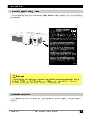 Page 553M™ Multimedia Projector MP7640
© 3M IPC 2000
Location of Product Safety Labels
The following safety labels are used on or within the MP7640 projector to alert you to items or areas requiring
your attention.
Save These  Instructions
The information contained in this manual will help you operate and maintain your 3M™ MP7640 Multimedia
Projector.
Caution Introduction
In some countries, the line voltage is NOT stable. This projector is designed to operate safely within a
bandwidth of 110 to 230 volts ± 10...