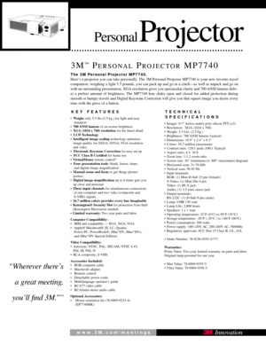 Page 1PersonalProjector
3M™PERSONALPROJECTORMP7740
KEY FEATURES
•Weighs only 5.5 lbs.(2.5 kg.) for light and easy 
transport
• 700 ANSI  lumens of on-screen brightness
• XGA (1024 x 768) resolution for the ﬁnest detail
•   LCD Technology
• Intelligent image scaling technology optimizes 
image quality for SXGA, SVGA, VGA resolution  
and video
•   Electronic Keystone Correction  for easy set up
•  FCC Class B Certiﬁed  for home use
• VirtualMouse remote control*
•   Four presentation tools : blank, freeze,...