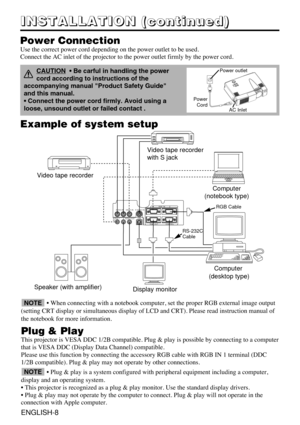 Page 8Example of system setup
• When connecting with a notebook computer, set the proper RGB external image output
(setting CRT display or simultaneous display of LCD and CRT). Please read instruction manual of
the notebook for more information.
Plug & Play
This projector is VESA DDC 1/2B compatible. Plug & play is possible by connecting to a computer
that is VESA DDC (Display Data Channel) compatible.
Please use this function by connecting the accessory RGB cable with RGB IN 1 terminal (DDC
1/2B compatible)....