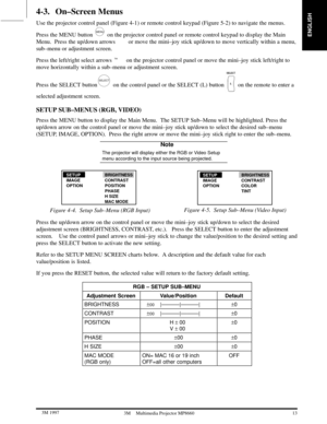 Page 15ENGLISH
13  3M 19973M Multimedia Projector MP8660
4-3. On±Screen Menus
Use the projector control panel (Figure 4-1) or remote control keypad (Figure 5-2) to navigate the menus.
Press the MENU button 
MENU on the projector control panel or remote control keypad to display the Main
Menu.  Press the up/down arrows or move the mini±joy stick up/down to move vertically within a menu,
sub±menu or adjustment screen.
Press the left/right select arrows  on the projector control panel or move the mini±joy...