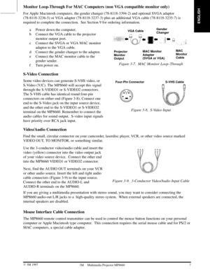 Page 9ENGLISH
7  3M 19973M Multimedia Projector MP8660
Monitor Loop-Through For MAC Computers (non VGA compatible monitor only)
For Apple Macintosh computers, the gender changer (78-8118-3394-2) and optional SVGA adaptor
(78-8118-3236-5) or VGA adapter (78-8118-3237-3) plus an additional VGA cable (78-8118-3235-7) is
required to complete the connection.  See Section 9 for ordering information.
a Power down the computer.
b Connect the VGA cable to the projector
monitor output port.
c Connect the SVGA or VGA...