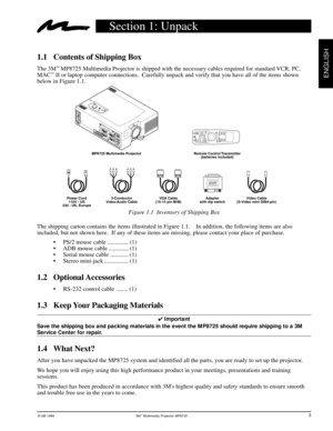 Page 5© 3M 1999 3Mª Multimedia Projector MP8725
ENGLISH
Section 1: Unpack
1.1 Contents of Shipping Box
The 3Mª MP8725 Multimedia Projector is shipped with the necessary cables required for standard VCR, PC,
MACª II or laptop computer connections.  Carefully unpack and verify that you have all of the items shown
below in Figure 1.1.
Figure 1.1  Inventory of Shipping Box
The shipping carton contains the items illustrated in Figure 1.1.    In addition, the following items are also
included, but not shown here....