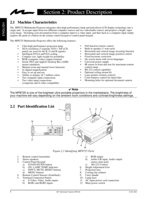 Page 63Mª Multimedia Projector MP8725© 3M 1999
ENGLISH
Section 2: Product Description
2.1 Machine Characteristics
The  MP8725 Multimedia Projector integrates ultra-high performance lamp and polysilicon LCD display technology into a
single unit.  It accepts input from two different computer sources and two video/audio sources and projects a bright, super
crisp image.  Switching your presentation from a computer input to a video input, and then back to a computer input simply
requires the push of a button on the...