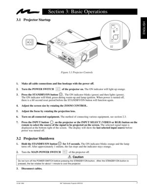 Page 9© 3M 1999 3Mª Multimedia Projector MP8725
ENGLISH
AC IN
12AUDIO
OUT AUDIO IN12
RGB IN
CONTROLRGB OUT
VIDEO S-VIDEO IN
(L)
MONO(R) AUDIO IN
STANDBY/ON
INPUT
MUTE
MENU
RESET
LAMP
TEMP
OI
EPS-07A
STANDBY/ON
INPUT
MUTE
MENU
RESET
LAMP
TEMP
3.1 Projector Startup
Section 3: Basic Operations
7
Figure 3.1 Projector Controls
1. Make all cable connections and line hookups with the power off.
2. Turn the POWER SWITCH            of the projector on. The ON indicator will light up orange.
3. Press the STANDBY/ON...