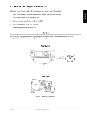 Page 12© 3M 1999 3Mª Multimedia Projector MP8740
ENGLISH
4.2    How To Use Height Adjustment Feet
Adjust the image elevation using the height adjustment at the front of the projector.
1. Raise the front end of the projector so the feet are not touching the table top.
2. Move the lock lever to the unlock position.
3. Extend or retract each foot to the desired height.
4. Move the lock lever to the lock position.
5. For fine adjustments, rotate each foot.
Caution
Do not unlock the foot adjusters if the projector...