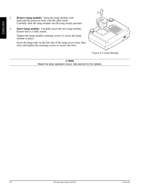 Page 193Mª Multimedia Projector MP8740© 3M 1999
ENGLISH
3.Remove lamp module:  Grasp the lamp module with
hand and the projector body with the other hand.
Carefully slide the lamp module out (3) using steady pressure.
4.Insert lamp module:  Carefully insert the new lamp module.
Ensure that it is fully seated.
Tighten the lamp module retaining screws to secure the lamp
module in place.
Insert the hinge tabs on the left side of the lamp access door, then
close and tighten the retaining screws to secure the door....