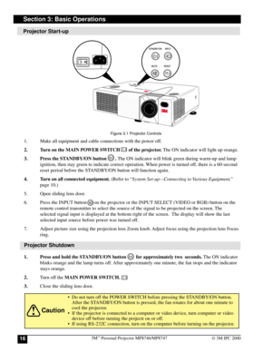 Page 163M™ Personal Projector MP8746/MP874716© 3M IPC 2000
1. Press and hold the STANDBY/ON button        for approximately two  seconds. The ON indicator
blinks orange and the lamp turns off. After approximately one minute, the fan stops and the indicator
stays orange.
2.Turn off the MAIN POWER SWITCH.
3.Close the sliding lens door.
Caution
Projector Start-up
Section 3: Basic Operations
Figure 3.1 Projector Controls
1. Make all equipment and cable connections with the power off.
2. Turn on the MAIN POWER...