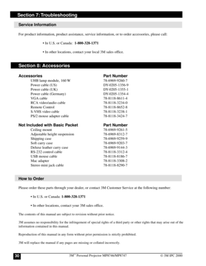 Page 303M™ Personal Projector MP8746/MP874730© 3M IPC 2000
Section 7: Troubleshooting
Service Information
For product information, product assistance, service information, or to order accessories, please call:
• In U.S. or Canada:  1-800-328-1371
• In other locations, contact your local 3M sales office.
Section 8: Accessories
Accessories Part Number
UHB lamp module, 160 W 78-6969-9260-7
Power cable (US) DY-0205-1356-9
Power cable (UK) DY-0205-1355-1
Power cable (Germany) DY-0205-1354-4
VGA cable 78-8118-8611-4...