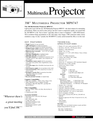 Page 1MultimediaProjector
3M™MULTIMEDIAPROJECTORMP8747
KEY FEATURES
• Weighs 7 pounds for easy movement
• 1,600 ANSI  lumens  for bright presentations
• XGA  (1024x768) resolution for detailed information
• Intelligent image scaling technology optimizes image
quality for SXGA, SVGA and VGA resolution and video
• Digital Keystone Correction –  -10° to 10° for a square
image every time
• Four times Magnification  to highlight details
•   Adjustable Auto  Off to save lamp hours
• Four input channels for...
