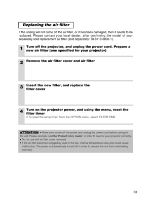 Page 3433
Replacing the air filter
If the soiling will not come off the air filter, or it becomes damaged, \
then it needs to be
replaced. Please contact your local dealer, after confirming the model o\
f your
separately sold replacement air filter (sold separately: 78-8118-8896-1).
1Turn off the projector, and unplug the power cord. Prepare a
new air filter (one specified for your projector)
2Remove the air filter cover and air filter
4Turn on the projector power, and using the menu, reset the
filter timer
•...