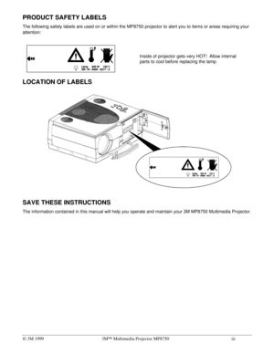 Page 4Ó 3M 19993MÔ Multimedia Projector MP8750iii
PRODUCT SAFETY LABELS
The following safety labels are used on or within the MP8750 projector to alert you to items or areas requiring your
attention:
LOCATION OF LABELS
SAVE THESE INSTRUCTIONS
The information contained in this manual will help you operate and maintain your 3M MP8750 Multimedia Projector.
Inside of projector gets very HOT!  Allow internal
parts to cool before replacing the lamp. 