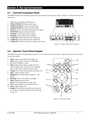 Page 8Ó 3M 19993MÔ Multimedia Projector MP87503
Section 3: Set Up/Connections
3-1. Terminal Connection Panel
The MP8750 projector has terminal connections on the backside of the projector. Refer to Section 3.4-Cable Connections for
more detail.
1. 
AUX: Only compatible with 3M devices.
2. 
SVHS/AUDIO IN: SVHS and audio input.
3. 
VIDEO1/AUDIO IN: Video1 and audio input.
4. 
VIDEO2/AUDIO IN: Video2 and audio input.
5. 
RS-232C: Mouse emulation/external projector control.
6. 
MONITOR: Output to external...