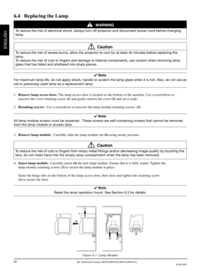 Page 243M™ Multimedia Projector MP8755/MP8755L/MP8770/MP8770L
© 3M 2000
ENGLISH
22
✔ Note
For maximum lamp life, do not apply shock, handle or scratch the lamp glass when it is hot. Also, do not use an
old or previously used lamp as a replacement lamp.
1.Remove lamp access door: The lamp access door is located on the bottom of the machine. Use a screwdriver to
unscrew the cover retaining screw (1) and gently remove the cover (2) and set it aside.
2.Retaining screws:  Use a screwdriver to unscrew the lamp module...