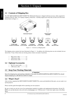 Page 83M™ Multimedia Projector MP8755/MP8755L/MP8770/MP8770L
© 3M 2000
ENGLISH
6
Section 1: Unpack
1.1 Contents of Shipping Box
The 3M™ MP8755/MP8755L/MP8770/MP8770L Multimedia Projector is shipped with the necessary cables required for
standard VCR, PC, MAC™ II or laptop computer connections.  Carefully unpack and verify that you have all of the items
shown below in Figure 1.1.
Figure 1.1   Inventory of Shipping Box
The shipping carton contains the items illustrated in Figure 1.1.  In addition, the following...