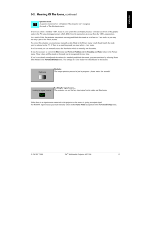 Page 20 3M IPC 2000 3M Multimedia Projector MP8760 15
ENGLISH
5-2.  Meaning Of The Icons, continued
Question mark
A question mark in a box will appear if the projector can’t recognize
the mode of the data input source.
Even if you select a standard VESA mode on your system this can happen, because some device drivers of the graphic
cards in the PC using timing parameters which differ from the parameters given out from the VESA organization.
As a result of this, the projector may detects a wrong predefined...