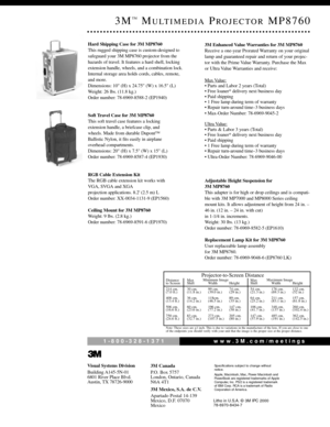 Page 23M™MULTIMEDIAPROJECTORMP8760
Hard Shipping Case for 3M MP8760  
This rugged shipping case is custom-designed to
safeguard your 3M MP8760 projector from the
hazards of travel. It features a hard shell, locking
extension handle, wheels, and a combination lock.
Internal storage area holds cords, cables, remote,
and more. 
Dimensions: 10 (H) x 24.75 (W) x 16.5 (L)
Weight: 26 lbs. (11.8 kg.) 
Order number: 78-6969-8588-2 (EP1940)
Soft Travel Case for 3M MP8760
This soft travel case features a locking...