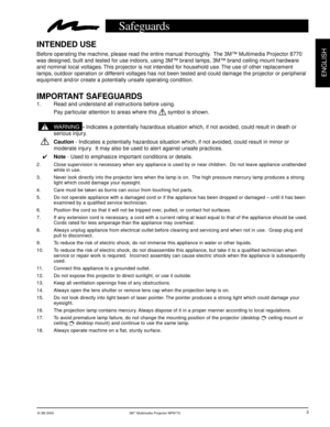 Page 4© 3M 2000 3M™ Multimedia Projector MP8770
ENGLISH
3
Safeguards
INTENDED USE
Before operating the machine, please read the entire manual thoroughly.  The 3M™ Multimedia Projector 8770
was designed, built and tested for use indoors, using 3M™ brand lamps, 3M™ brand ceiling mount hardware
and nominal local voltages. This projector is not intended for household use. The use of other replacement
lamps, outdoor operation or different voltages has not been tested and could damage the projector or peripheral...