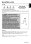 Page 17ENGLISH-17
ENGLISH
ENGLISH-17
MAINTENANCE MAINTENANCE
Lamp
HIGH VOLTAGE
HIGH TEMPERATURE
HIGH PRESSURE
Contact your dealer before replacing the lamp.
For the optional lamp, see the item “ACCESSORIES” of P.24.
Before replacing the lamp, switch power OFF, remove the power cord from the power outlet, and
wait approximately 45 minutes until the lamp has cooled. The lamp may explode if handled at high
temperatures.
Lamp Life
Projector lamps have a finite life. The image will become darker, and hues will...