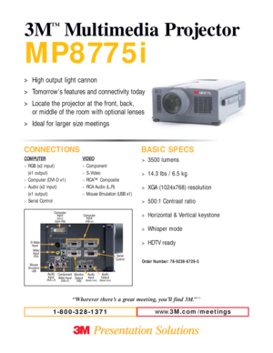 Page 1MP8775i
3M
™
Multimedia Projector
CONNECTIONS BASIC SPECS
COMPUTER
>RGB (x2 input)
(x1 output)
>Computer (DVI-D x1)
>Audio (x2 input)
(x1 output)
>Serial ControlVIDEO
>Component
>S-Video
>RCA™ Composite
>RCA Audio (L,R)
>Mouse Emulation (USB x1)
1-800-328-1371
>3500 lumens
>14.3 lbs / 6.5 kg
>XGA (1024x768) resolution
>500:1 Contrast ratio
>Horizontal & Vertical keystone
>Whisper mode
>HDTV ready
Order Number: 78-9236-6729-5
“Wherever there’s a great meeting, you’ll find 3M.”™
>High output light cannon...