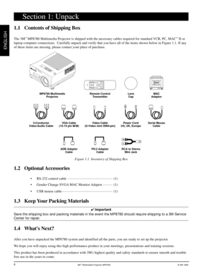 Page 73Mª Multimedia Projector MP8780© 3M 1999
ENGLISH
6
Section 1: Unpack
1.1 Contents of Shipping Box
The 3Mª MP8780 Multimedia Projector is shipped with the necessary cables required for standard VCR, PC, MACª II or
laptop computer connections.  Carefully unpack and verify that you have all of the items shown below in Figure 1.1. If any
of these items are missing, please contact your place of purchase.
Figure 1.1  Inventory of Shipping Box
1.2 Optional Accessories
¥ RS-232 control...