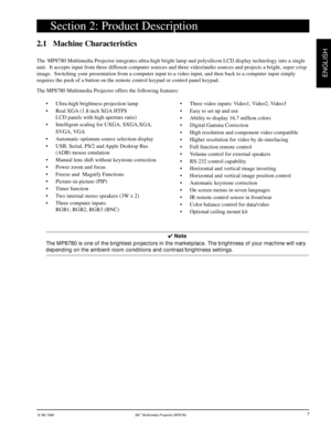 Page 8© 3M 1999 3Mª Multimedia Projector MP8780
ENGLISH
7
Section 2: Product Description
2.1 Machine Characteristics
The  MP8780 Multimedia Projector integrates ultra-high bright lamp and polysilicon LCD display technology into a single
unit.  It accepts input from three different computer sources and three video/audio sources and projects a bright, super crisp
image.  Switching your presentation from a computer input to a video input, and then back to a computer input simply
requires the push of a button on...