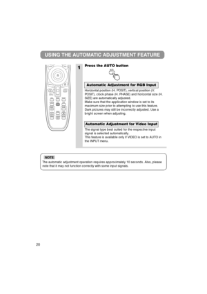 Page 21The automatic adjustment operation requires approximately 10 seconds. Also, please
note that it may not function correctly with some input signals.
NOTE
1
USING THE AUTOMATIC ADJUSTMENT FEATURE
Press the AUTO button
Horizontal position (H. POSIT), vertical position (V.
POSIT), clock phase (H. PHASE) and horizontal size (H.
SIZE) are automatically adjusted.
Make sure that the application window is set to its
maximum size prior to attempting to use this feature.
Dark pictures may still be incorrectly...