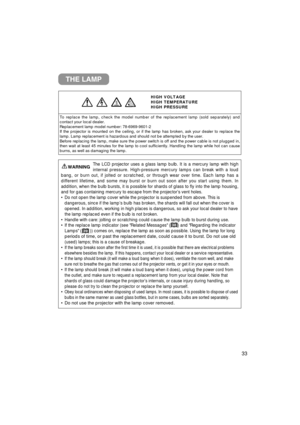 Page 3433
THE LAMP
HIGH VOLTAGE
HIGH TEMPERATURE
HIGH PRESSURE
To replace the lamp, check the model number of the replacement lamp (so\
ld separately) and
contact your local dealer.
Replacement lamp model number: 78-6969-9601-2
If the projector is mounted on the ceiling, or if the lamp has broken, a\
sk your dealer to replace the
lamp. Lamp replacement is hazardous and should not be attempted by the u\
ser.
Before replacing the lamp, make sure the power switch is off and the pow\
er cable is not plugged in,...