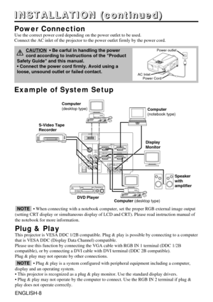 Page 8AUDIO   IN AUDIOOUT
RGB  1
DIGITALRGB  2
RGB  OUT
CONTROL
RGB  IN                    2
COMPO NENT
VIDEO
S-VIDEO
VIDEO
(MONO)/L AUDIO
R C
B/PB
CR/PR
DIGTAL
USB
Example of System Setup
S-Video Tape
Recorder 
Computer (desktop type)Computer
(notebook type)
•
 When connecting with a notebook computer, set the proper RGB external image output
(setting CRT display or simultaneous display of LCD and CRT). Please r\
ead instruction manual of
the notebook for more information.
Plug & Play
This projector is VESA...