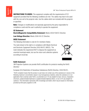 Page 63M™ Micro Professional Projector MPro110
 6 © 2008 3M. All Rights Reserved.
Operator’s 
GuideINSTRUCTIONS TO USERS: This equipment complies with the requirements of FCC 
equipment provided that the following conditions are met. The cables may have to be used 
with the core set to the projector side. Use the cables which are included with the projector 
or specified.
Note : Changes or modifications not expressly approved by the party responsible for 
compliance could void the user’s authority to operate...