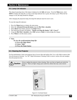 Page 25253Mª Multimedia Projector MP7760
© 3M IPC 2000
6-3. Lamp Life Indicator
The elapsed operating time of the lamp is displayed on the Info sub-menu.  From the Main menu, select
INFO to display the lamp life. As long as the lamp indicator bar is green, the lamp is good. When the bar
changes to red, the lamp should be changed.
After changing the projection lamp, the lamp life indicator must be reset to zero.
To reset the lamp life indicator:
1. Press the Menu button to display the main menu.
2. Select the...