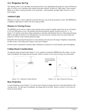 Page 1083ME Multimedia Projector MP8020
W 1996
3-2. Projector Set Up
The meeting room is your operating environment and any stray light hitting the projection screen will become
glare. It is best to use a meeting room without wide-open windows. If there are ªlight stripesº from venetian
blinds, try to find a viewing area thats away from them ± and remember, the light stripes will move as the
hour changes.
Ambient Light
Whenever you have a choice, light the room from the rear, away from the projection screen....