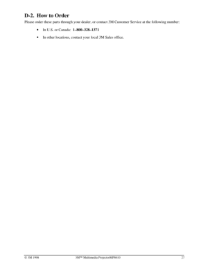 Page 31Ó 3M 1998 3MÔ Multimedia ProjectorMP8610 27
D-2. How to Order
Please order these parts through your dealer, or contact 3M Customer Service at the following number:
· In U.S. or Canada:  
1–800–328–1371
· In other locations, contact your local 3M Sales office. 