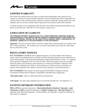 Page 623MÔ Multimedia Projector MP8610Ó 3M 1998
Warranty
LIMITED WARRANTY
3M warrants this product against any defects in material and workmanship, under normal use and
storage, for a period of one year from date of purchase.  Proof of purchase date will be required with any
warranty claim.  In the event this product is found to be defective within the warranty period, 3M’s only
obligation and your exclusive remedy shall be replacement of any defective parts (labor included).
To obtain warranty service,...