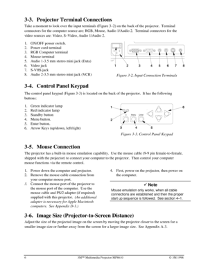 Page 1063MÔ Multimedia Projector MP8610Ó 3M 1998
3-3. Projector Terminal Connections
Take a moment to look over the input terminals (Figure 3–2) on the back of the projector.  Terminal
connectors for the computer source are: RGB, Mouse, Audio 1/Audio 2.  Terminal connectors for the
video sources are: Video, S–Video, Audio 1/Audio 2.
1.
 ON/OFF power switch.
2.
 Power cord terminal
3.
 RGB Computer terminal
4.
 Mouse terminal
5.
 Audio 1-3.5 mm stereo mini jack (Data)
6.
 Video jack
7.
 S-VHS jack
8.
 Audio...