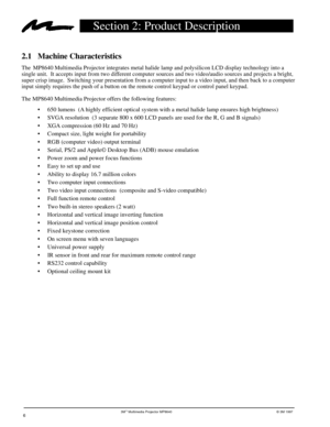 Page 63Mª Multimedia Projector MP8640© 3M 1997
Section 2: Product Description
2.1 Machine Characteristics
The  MP8640 Multimedia Projector integrates metal halide lamp and polysilicon LCD display technology into a
single unit.  It accepts input from two different computer sources and two video/audio sources and projects a bright,
super crisp image.  Switching your presentation from a computer input to a video input, and then back to a computer
input simply requires the push of a button on the remote control...