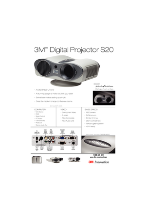 Page 13M
™
Digital Projector S20
COMPUTER
•Mini Stereo
•RGB
•Serial Control
•PC Audio
•USB (mouse)
•RGB Out
•Stereo Audio Out
VIDEO
•Component Video
•S-Video
•RCA Composite
•RCA Audio (L,R)
BASIC SPECS
•1600 lumens 
•SVGA
(800x600)
•6.9 lbs / 3.14 kg
•250:1 Contrast ratio
•Vertical Digital keystone
•HDTV ready
S20 Order Number:78-9236-6832-7
1-800-328-1371
www.3m.com/meetings
CONNECTIONS
Serial  
Control Computer 
Input(
RGB)
Component
Video Input
(DVD,etc.)
S-video
InputPC
Audio
In
RCA
Audio
Input RCA
Video...