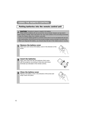 Page 131Remove the battery cover
Slide back and remove the battery cover in the direction of the
arrow.
Insert the batteries
Align and insert the two AA batteries (that came 
with the projector) according to their plus and minus 
terminals (as indicated in the remote control).
Close the battery cover
Replace the battery cover in the direction of the arrow and
snap it back into place.
2
3
USING THE REMOTE CONTROL
CAUTIONPrecautions to observe in regards to the batteries
Always handle the batteries with care and...