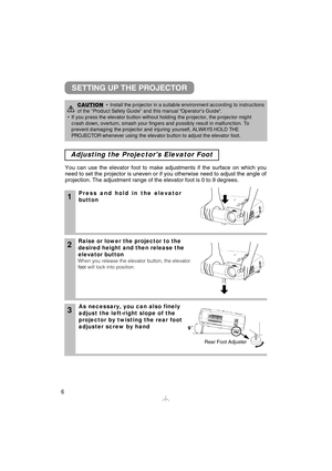 Page 76
CAUTION• Install the projector in a suitable environment according to instruction\
s
of the “Product Safety Guide” and this manual Operators Guide.
• If you press the elevator button without holding the projector, the\
 projector might crash down, overturn, smash your fingers and possibly result in malfunct\
ion. To
prevent damaging the projector and injuring yourself, ALWAYS HOLD THE
PROJECTOR whenever using the elevator button to adjust the elevator foo
 t. 
SETTING UP THE PROJECTOR...