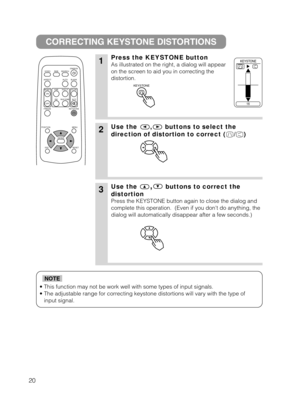 Page 2120
• This function may not be work well with some types of input signals.
• The adjustable range for correcting keystone distortions will vary with the type of
input signal.
NOTE
CORRECTING KEYSTONE DISTORTIONS
1Press the KEYSTONE button
As illustrated on the right, a dialog will appear
on the screen to aid you in correcting the
distortion. 
2Use the , buttons to select the
direction of distortion to correct ( / )
3Use the,buttons to correct the
distortion
Press the KEYSTONE button again to close the...