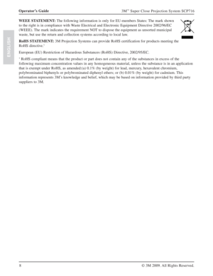 Page 88 Operator’s Guide
3M™ Super Close Projection System SCP716
© 3M 2009. All Rights Reserved.
ENGLISH
WEEE STATEMENT: The following information is only for EU-members States: The mark shown 
to the right is in compliance with Waste Electrical and Electronic Equipment Directive 2002/96/EC 
(WEEE). The mark indicates the requirement NOT to dispose the equipment as unsorted municipal 
waste, but use the return and collection systems according to local law.
RoHS STATEMENT: 3M Projection Systems can provide...