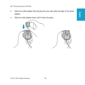 Page 213M™ Streaming Projector SPR1000
© 2012 3M. All Rights Reserved.
 21
English3 Select the outlet adapter that will plug into your wall outlet and align to the power 
adapter.
4 Slide the outlet adapter down until it clicks into place. 