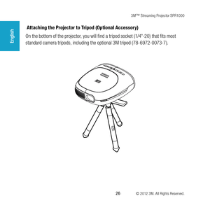 Page 263M™ Streaming Projector SPR1000
 26 © 2012 3M. All Rights Reserved.
English
 Attaching the Projector to Tripod (Optional Accessory)
On the bottom of the projector, you will find a tripod socket (1/4"-20) that fits most 
standard camera tripods, including the optional 3M tripod (78-6972-0073-7). 