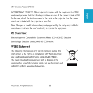 Page 553M™ Streaming Projector SPR1000
© 2012 3M. All Rights Reserved.
 55
EnglishINSTRUCTIONS TO USERS: This equipment complies with the requirements of FCC 
equipment provided that the following conditions are met. If the cables include a EMI 
ferrite core, attach the ferrite core end of the cable to the projector. Use the cables 
which are included with the projector or specified.
Note: Changes or modifications not expressly approved by the party responsible for 
compliance could void the user’s authority to...
