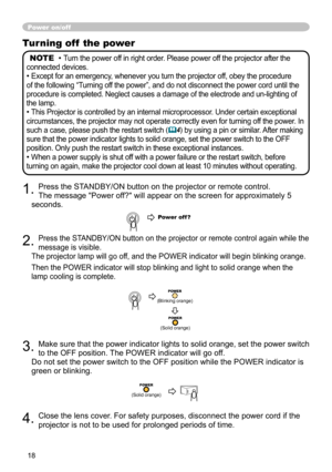 Page 18
8

Turning off  the power
NOTE  • Turn the power off in right order. Please power off the projector after the 
connected devices.
• Except for an emergency, whenever you turn the projector off, obey the procedure 
of the following “Turning off the power”, and do not disconnect the power cord until the 
procedure is completed. Neglect causes a damage of the electrode and un-lighting of 
the lamp.
• This Projector is controlled by an internal microprocessor. Under certain exceptional 
circumstances,...