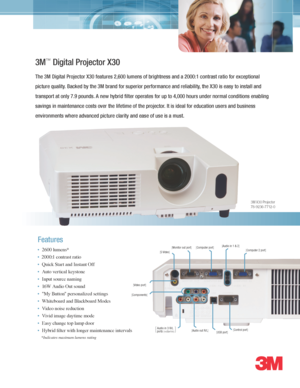 Page 1*Indicates maximum\
 lumens rating
3M X30 Projector   78-9236-7712-0
3M\f Digital Projector X30
The 3M Digital Proj\hector X30 \features 2\b600 lumens o\f br\hightness and a 2000:\h1 contrast ratio \for exceptional 
picture quality. Backed by the 3M brand \for superior pe\hr\formance and reliability\b the X30 is easy to \hinstall and 
transport at only 7.9\h pounds. A new hybrid filter operates \for up to 4\b000\h hours under normal conditions enab\hling 
savings in maintenanc\he costs over the li\fetime...
