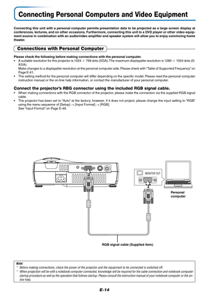 Page 15E-14
Connecting Personal Computers and Video Equipment
Connecting this unit with a personal computer permits presentation data to be projected as a large screen display at
conferences, lectures, and on other occasions. Furthermore, connecting this unit to a DVD player or other video equip-
ment source in combination with an audio/video amplifier and speaker system will allow you to enjoy convincing home
theater.
MONITOR OUT
Personal
computer
RGB signal cable (Supplied item)
Note:
* Before making...