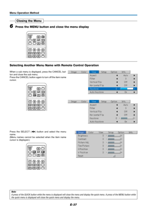 Page 38E-37
Menu Operation Method
6Press the MENU button and close the menu display
Closing the Menu
RGB
STANDBY
VIDEO
FREEZE
MUTEECO AUTO
ASPECT
TIMER VOL KSTN ZOOMCANCEL QUICKENTERQ
1234
MENU
Selecting Another Menu Name with Remote Control Operation
When a sub menu is displayed, press the CANCEL but-
ton and close the sub menu.
Press the CANCEL button again to turn off the item name
cursor.
Press the SELECT () button and select the menu
name.
(Menu names cannot be selected when the item name
cursor is...