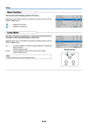 Page 49E-48
Setup
Menu Position
This function sets the display position of the menu.
Select item name “Menu Position” and select the setting contents with the
SELECT () buttons.
............. Displays on the left side
............. Displays on the right side
Lamp Mode
Use this if the picture is projected on a small screen and the picture is
too bright or when projecting images in dark rooms.
Select the item name “Lamp Mode” and select the setting contents with the
SELECT () buttons.
Eco ............. The...